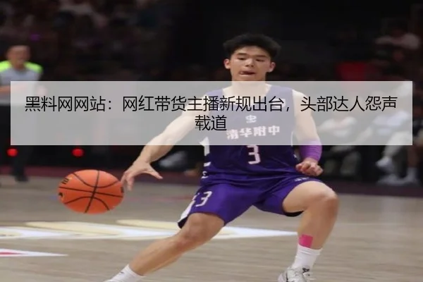 黑料网网站：网红带货主播新规出台，头部达人怨声载道
